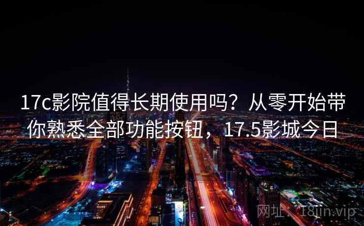 17c影院值得长期使用吗？从零开始带你熟悉全部功能按钮，17.5影城今日