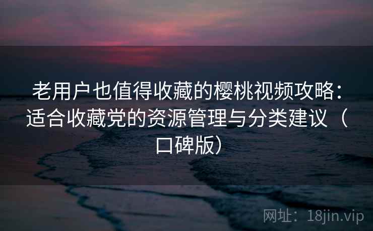 老用户也值得收藏的樱桃视频攻略：适合收藏党的资源管理与分类建议（口碑版）
