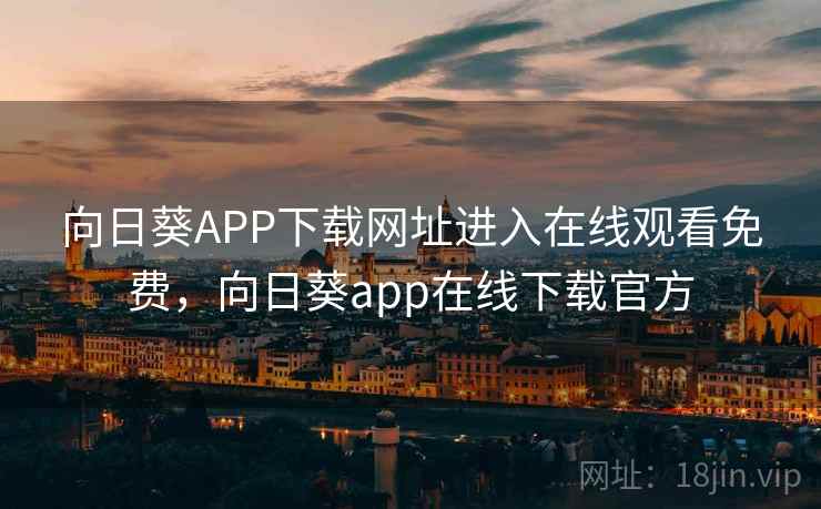 向日葵APP下载网址进入在线观看免费，向日葵app在线下载官方