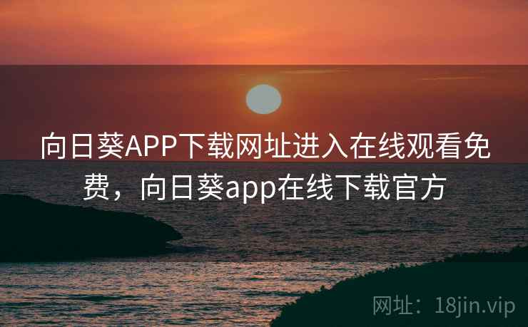 向日葵APP下载网址进入在线观看免费，向日葵app在线下载官方