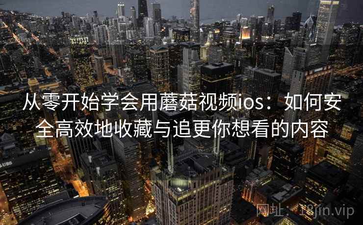 从零开始学会用蘑菇视频ios：如何安全高效地收藏与追更你想看的内容