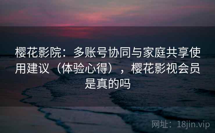 樱花影院:多账号协同与家庭共享使用建议(体验心得),樱花影视会员是真的吗 樱花影院:多账号协同与家庭共享使用建议(体验心得),樱花影视会员是真的吗