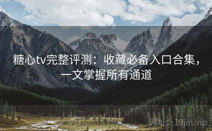 糖心tv完整评测：收藏必备入口合集，一文掌握所有通道