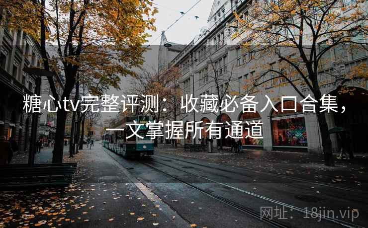糖心tv完整评测：收藏必备入口合集，一文掌握所有通道