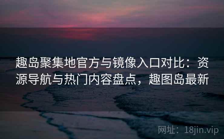 趣岛聚集地官方与镜像入口对比：资源导航与热门内容盘点，趣图岛最新