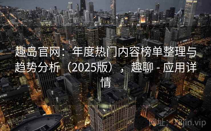 趣岛官网：年度热门内容榜单整理与趋势分析（2025版），趣聊 - 应用详情