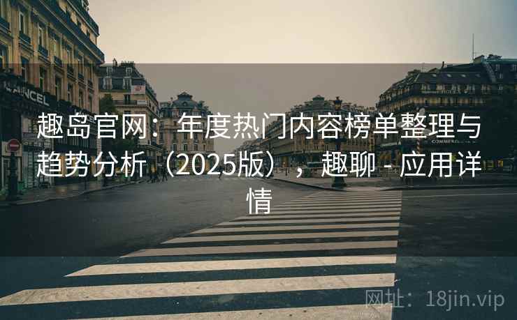 趣岛官网：年度热门内容榜单整理与趋势分析（2025版），趣聊 - 应用详情