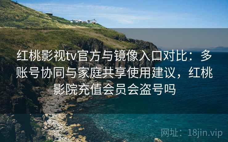 红桃影视tv官方与镜像入口对比：多账号协同与家庭共享使用建议，红桃影院充值会员会盗号吗