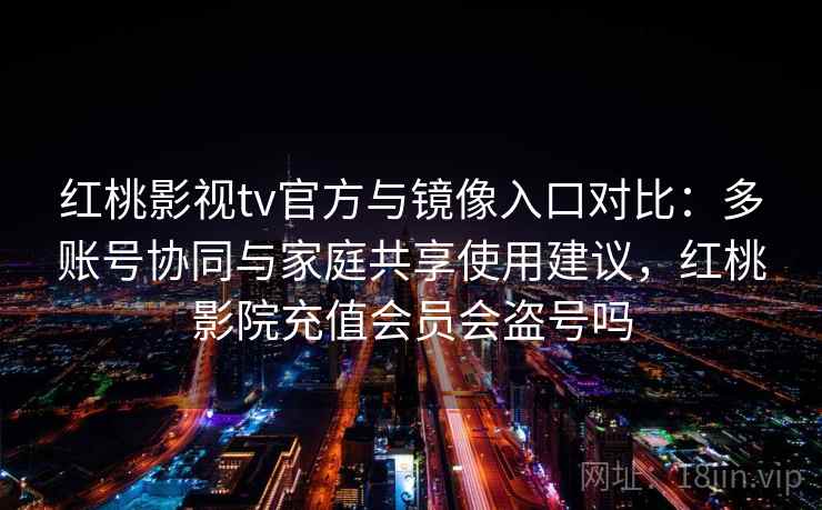 红桃影视tv官方与镜像入口对比：多账号协同与家庭共享使用建议，红桃影院充值会员会盗号吗