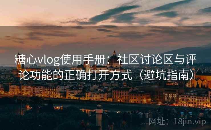糖心vlog使用手册：社区讨论区与评论功能的正确打开方式（避坑指南）