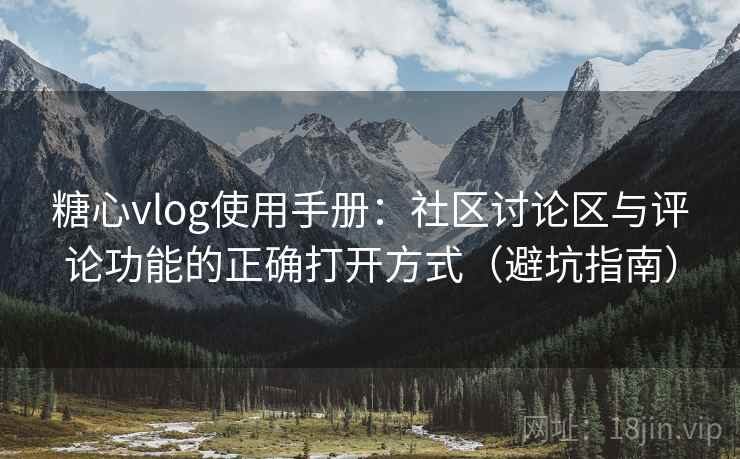 糖心vlog使用手册：社区讨论区与评论功能的正确打开方式（避坑指南）