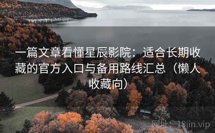 一篇文章看懂星辰影院：适合长期收藏的官方入口与备用路线汇总（懒人收藏向）