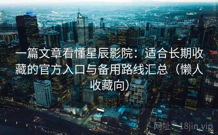 一篇文章看懂星辰影院：适合长期收藏的官方入口与备用路线汇总（懒人收藏向）