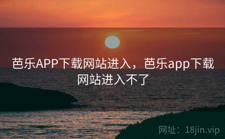 芭乐APP下载网站进入，芭乐app下载网站进入不了