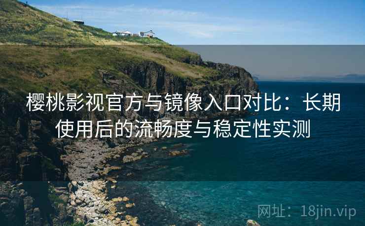 樱桃影视官方与镜像入口对比：长期使用后的流畅度与稳定性实测