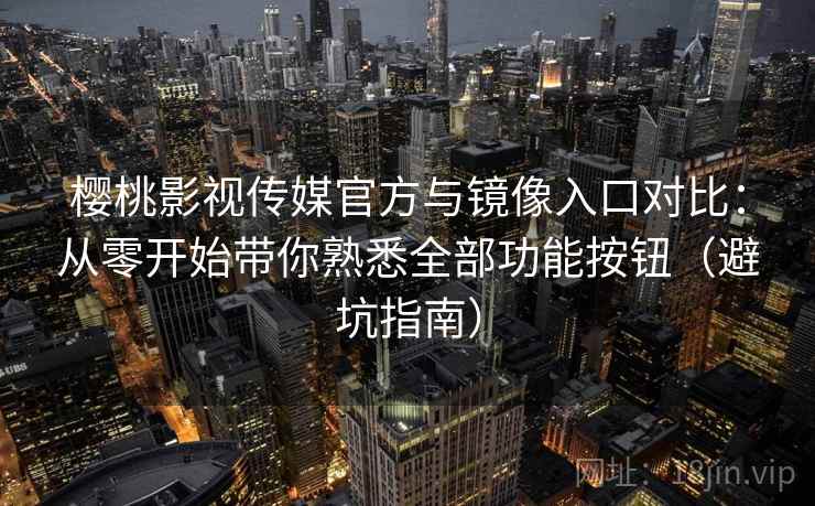 樱桃影视传媒官方与镜像入口对比：从零开始带你熟悉全部功能按钮（避坑指南）