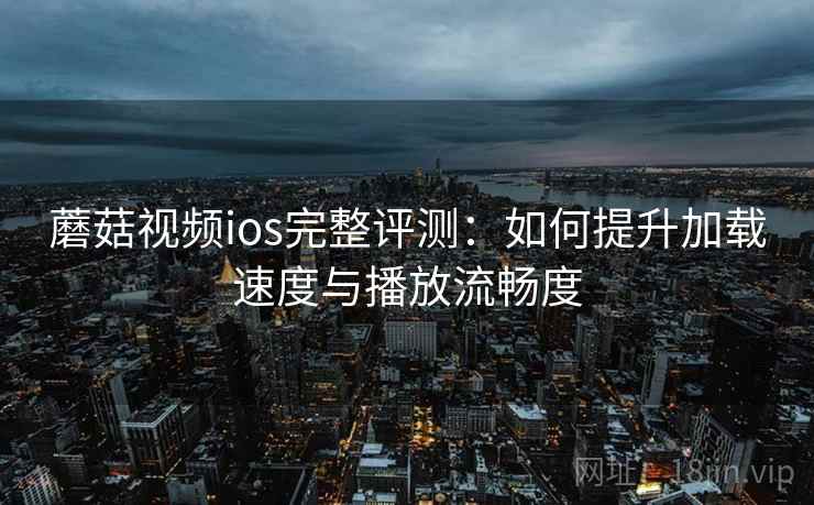 蘑菇视频ios完整评测：如何提升加载速度与播放流畅度