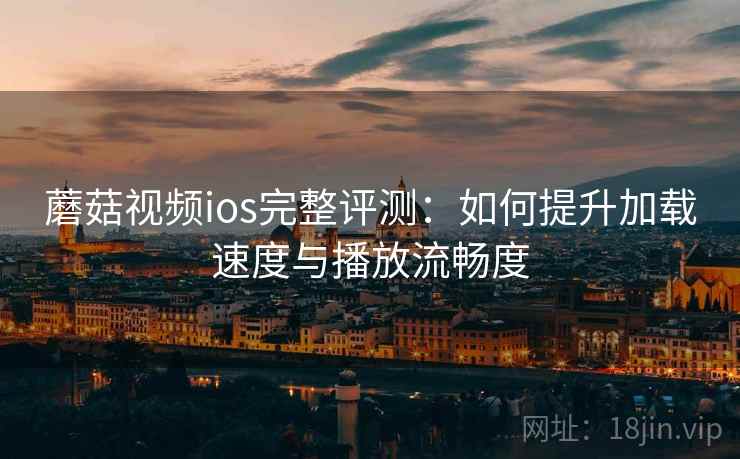 蘑菇视频ios完整评测：如何提升加载速度与播放流畅度