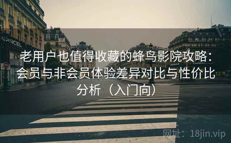 老用户也值得收藏的蜂鸟影院攻略：会员与非会员体验差异对比与性价比分析（入门向）