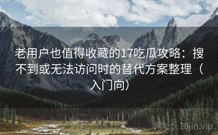 老用户也值得收藏的17吃瓜攻略：搜不到或无法访问时的替代方案整理（入门向）