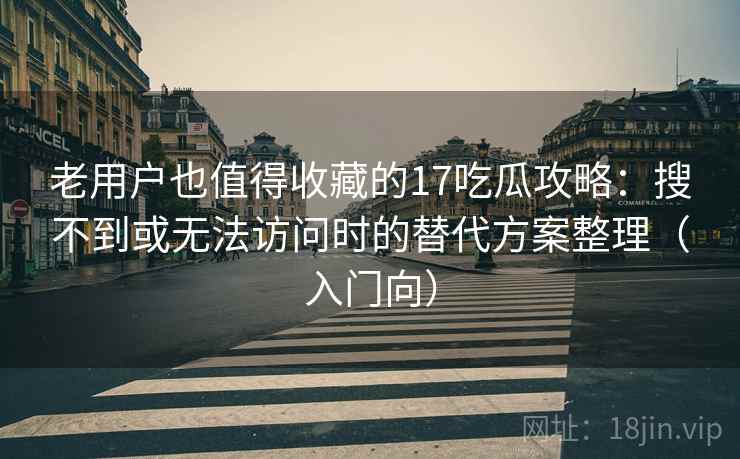 老用户也值得收藏的17吃瓜攻略：搜不到或无法访问时的替代方案整理（入门向）