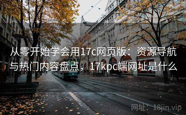 从零开始学会用17c网页版：资源导航与热门内容盘点，17kpc端网址是什么