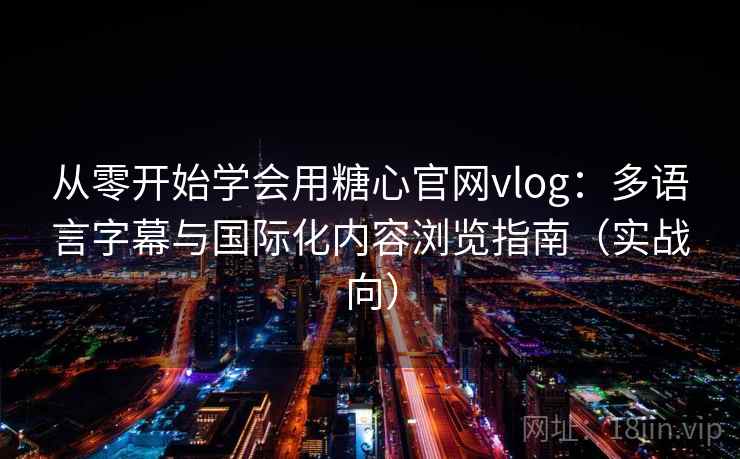 从零开始学会用糖心官网vlog：多语言字幕与国际化内容浏览指南（实战向）