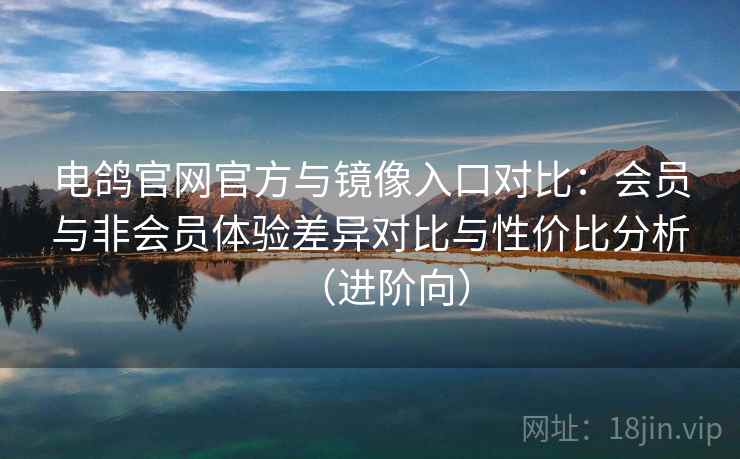 电鸽官网官方与镜像入口对比：会员与非会员体验差异对比与性价比分析（进阶向）
