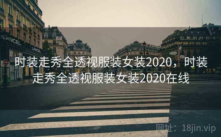时装走秀全透视服装女装2020，时装走秀全透视服装女装2020在线