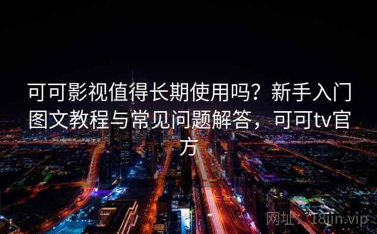 可可影视值得长期使用吗？新手入门图文教程与常见问题解答，可可tv官方