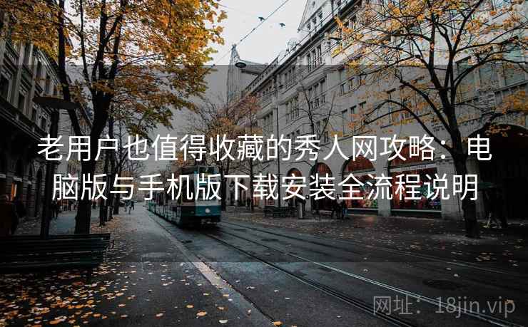 老用户也值得收藏的秀人网攻略：电脑版与手机版下载安装全流程说明