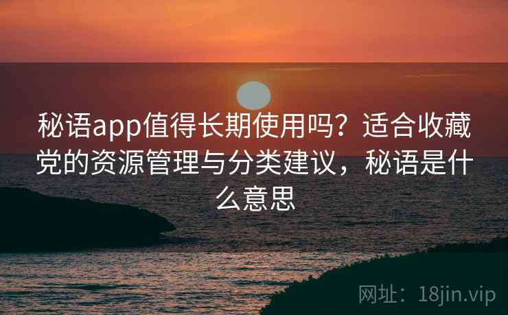 秘语app值得长期使用吗？适合收藏党的资源管理与分类建议，秘语是什么意思