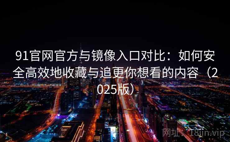 91官网官方与镜像入口对比：如何安全高效地收藏与追更你想看的内容（2025版）