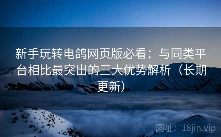新手玩转电鸽网页版必看：与同类平台相比最突出的三大优势解析（长期更新）
