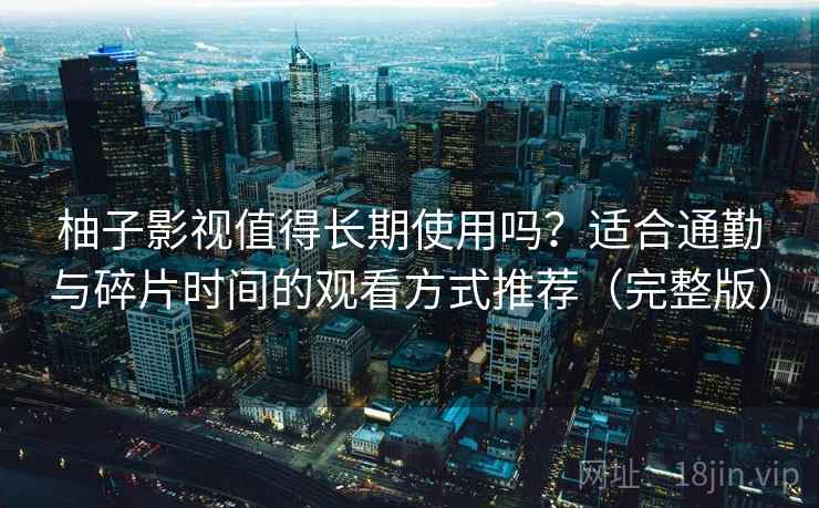 柚子影视值得长期使用吗？适合通勤与碎片时间的观看方式推荐（完整版）