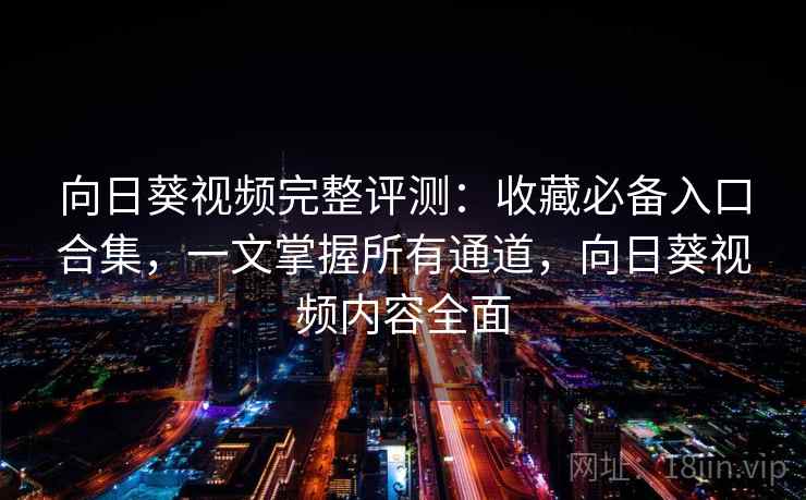 向日葵视频完整评测：收藏必备入口合集，一文掌握所有通道，向日葵视频内容全面