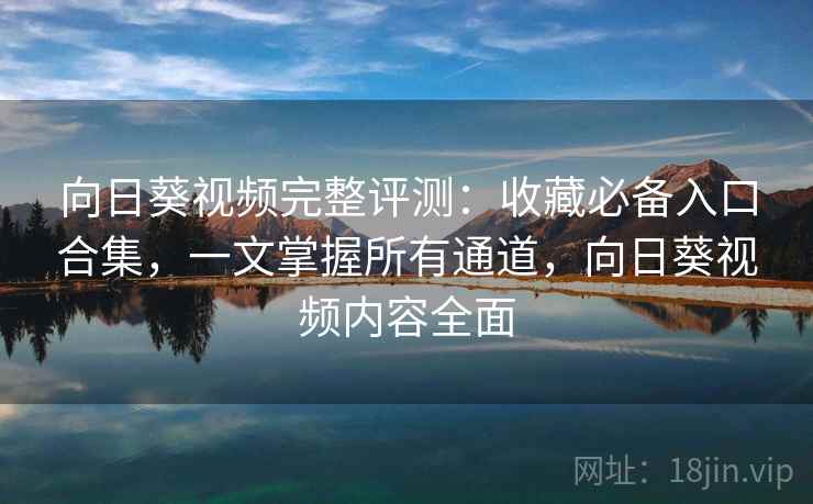 向日葵视频完整评测：收藏必备入口合集，一文掌握所有通道，向日葵视频内容全面