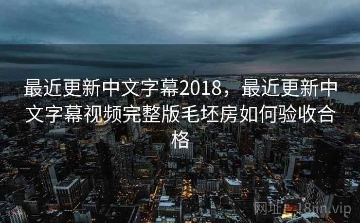 最近更新中文字幕2018，最近更新中文字幕视频完整版毛坯房如何验收合格