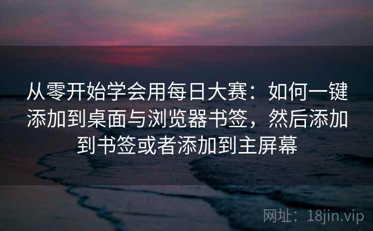 从零开始学会用每日大赛：如何一键添加到桌面与浏览器书签，然后添加到书签或者添加到主屏幕