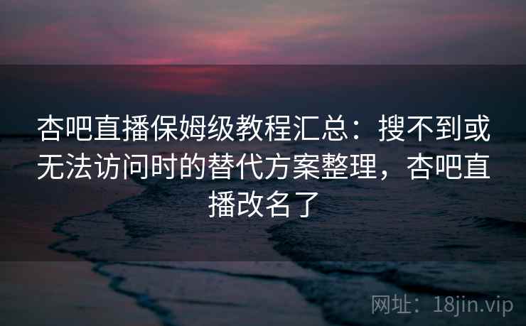 杏吧直播保姆级教程汇总：搜不到或无法访问时的替代方案整理，杏吧直播改名了