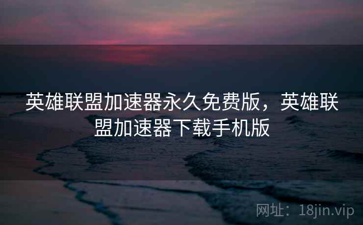 英雄联盟加速器永久免费版，英雄联盟加速器下载手机版