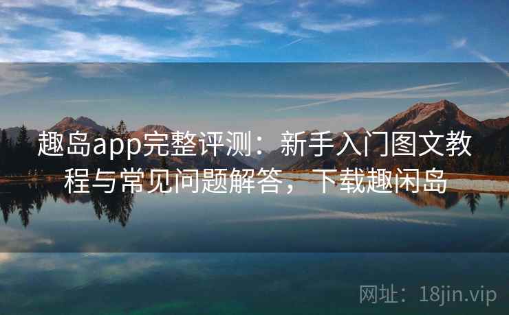 趣岛app完整评测：新手入门图文教程与常见问题解答，下载趣闲岛
