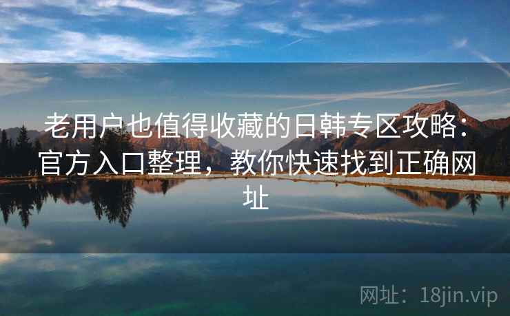 老用户也值得收藏的日韩专区攻略：官方入口整理，教你快速找到正确网址
