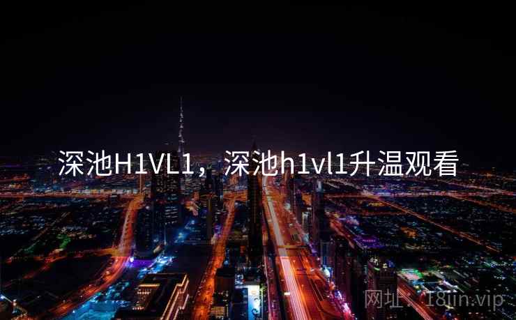 深池H1VL1，深池h1vl1升温观看