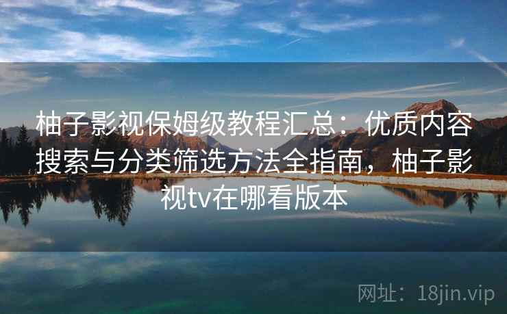 柚子影视保姆级教程汇总：优质内容搜索与分类筛选方法全指南，柚子影视tv在哪看版本