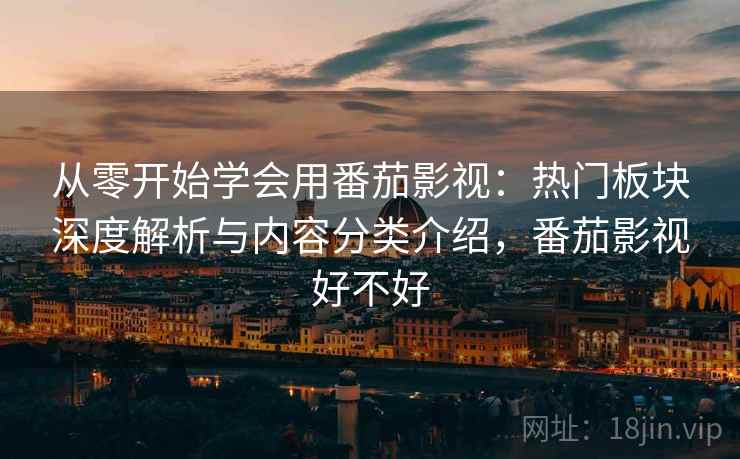 从零开始学会用番茄影视:热门板块深度解析与内容分类介绍,番茄影视好不好 从零开始学会用番茄影视:热门板块深度解析与内容分类介绍,番茄影视好不好