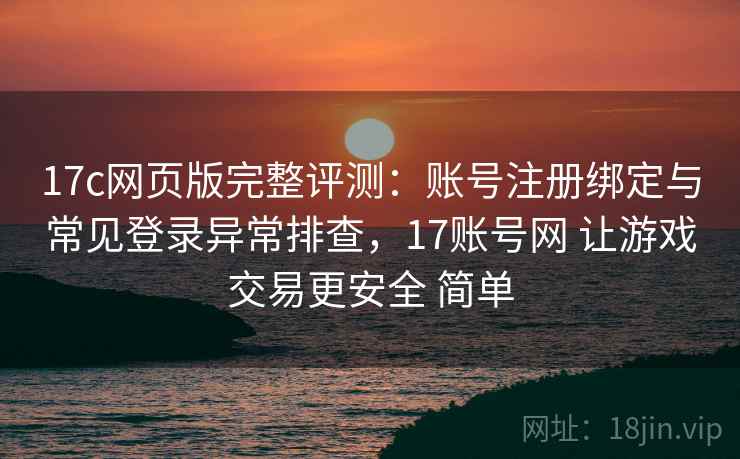 17c网页版完整评测：账号注册绑定与常见登录异常排查，17账号网 让游戏交易更安全 简单