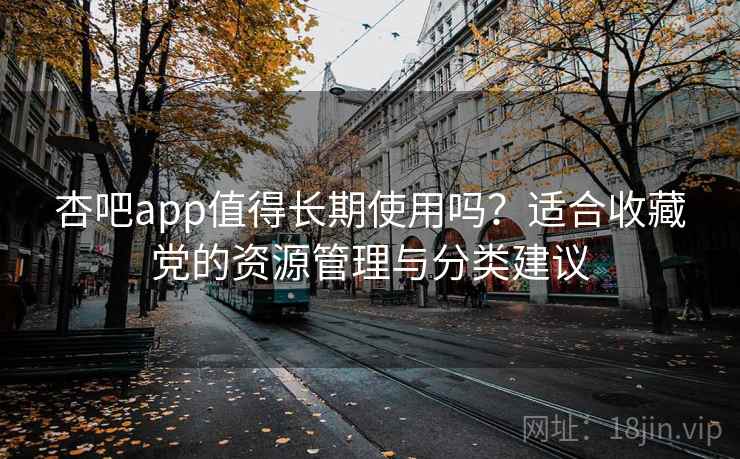 杏吧app值得长期使用吗？适合收藏党的资源管理与分类建议