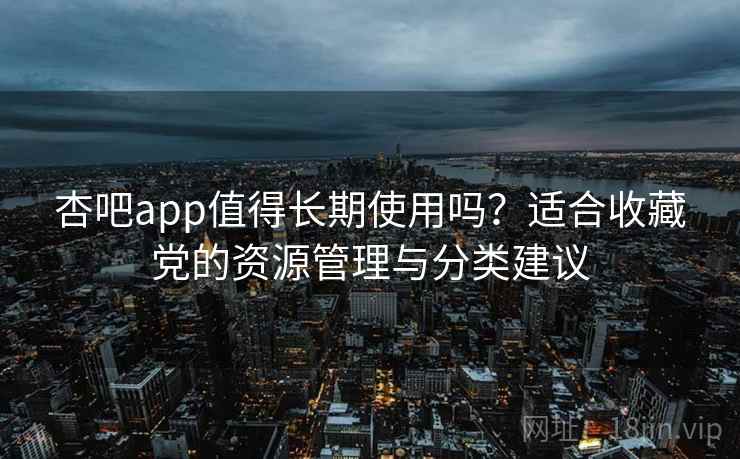 杏吧app值得长期使用吗？适合收藏党的资源管理与分类建议
