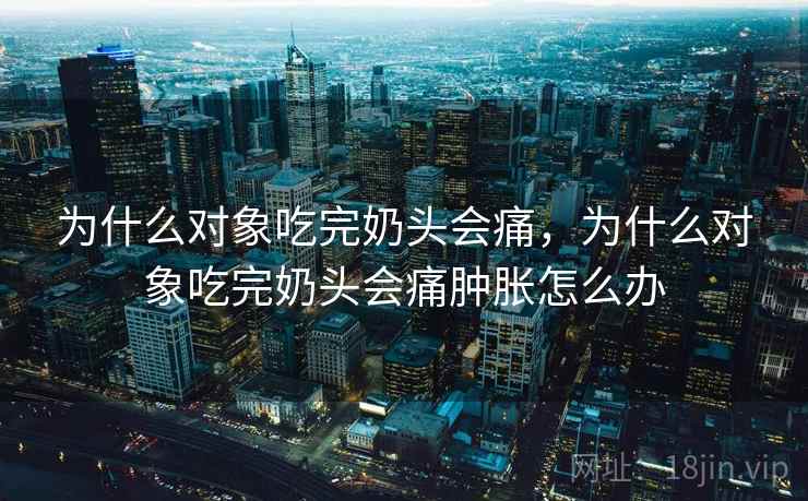 为什么对象吃完奶头会痛，为什么对象吃完奶头会痛肿胀怎么办